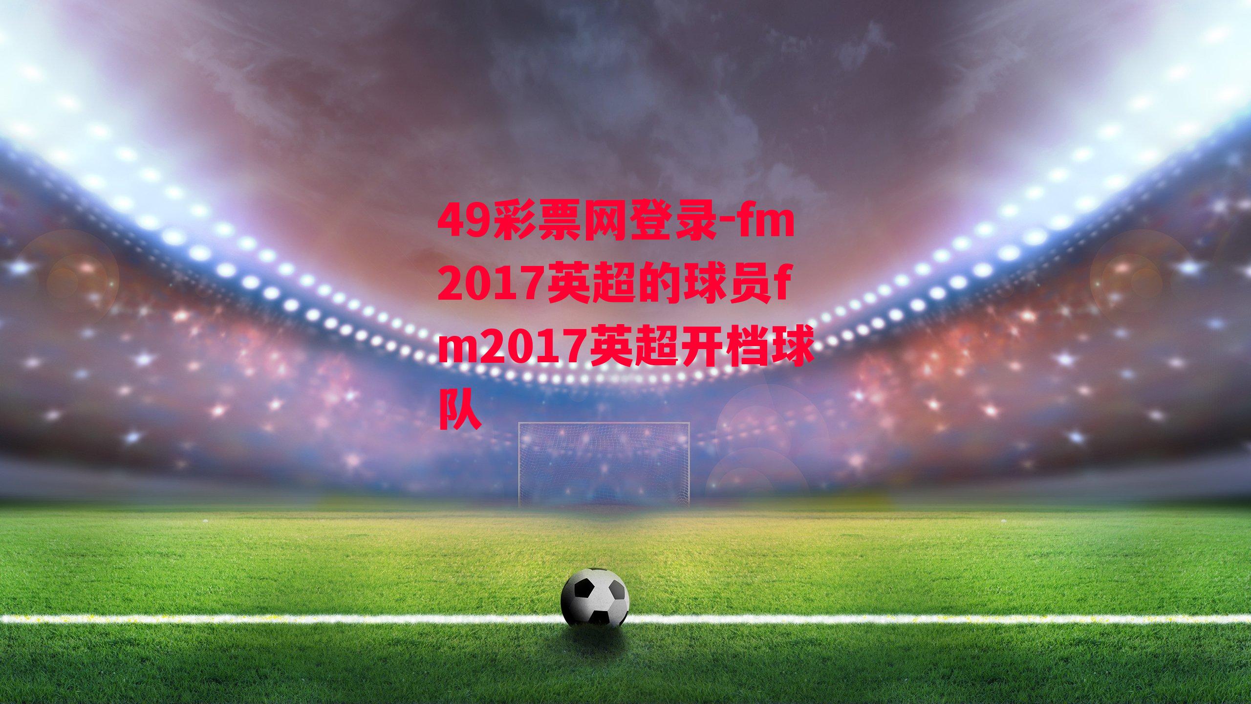 fm2017英超的球员fm2017英超开档球队