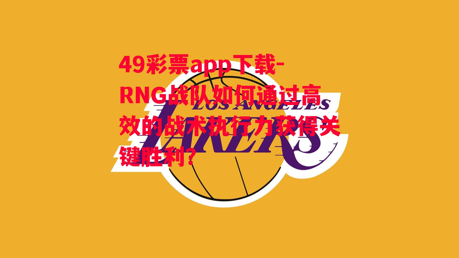 49彩票app下载-RNG战队如何通过高效的战术执行力获得关键胜利？